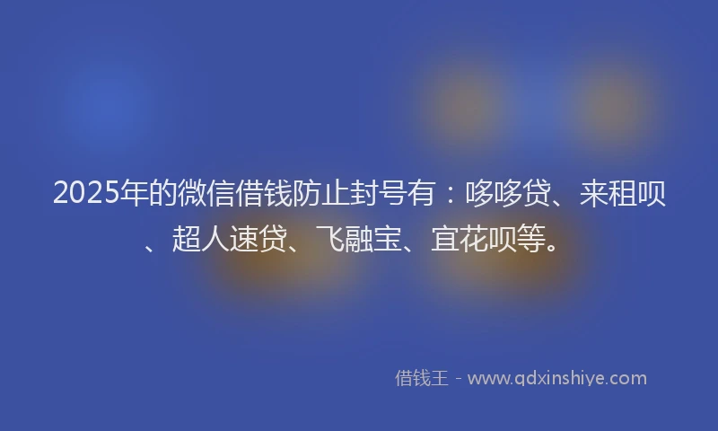 2025年的微信借钱防止封号有：哆哆贷、来租呗、超人速贷、飞融宝、宜花呗等。