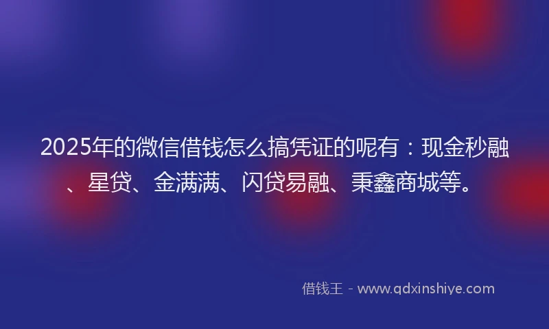 2025年的微信借钱怎么搞凭证的呢有：现金秒融、星贷、金满满、闪贷易融、秉鑫商城等。