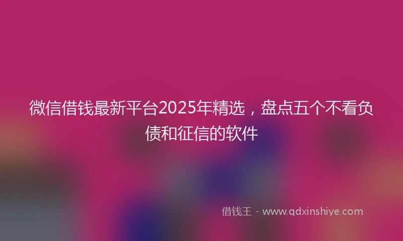 微信借钱最新平台2025年精选，盘点五个不看负债和征信的软件