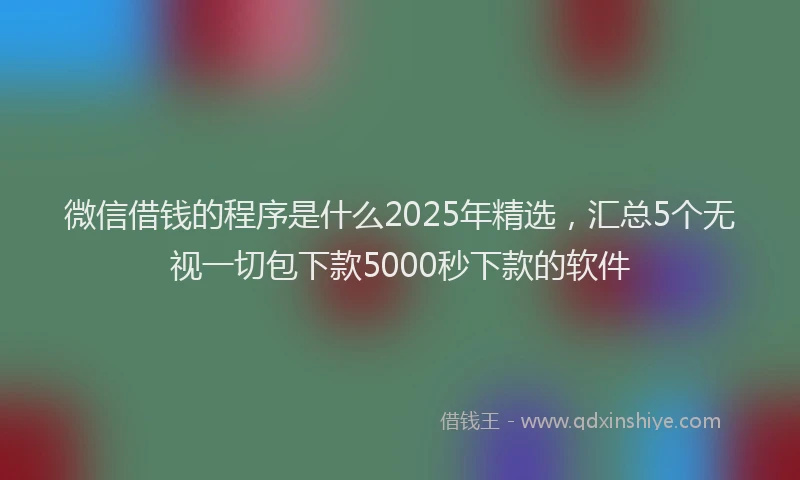微信借钱的程序是什么2025年精选，汇总5个无视一切包下款5000秒下款的软件