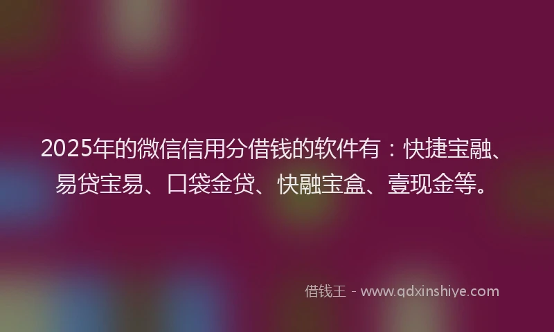 2025年的微信信用分借钱的软件有：快捷宝融、易贷宝易、口袋金贷、快融宝盒、壹现金等。