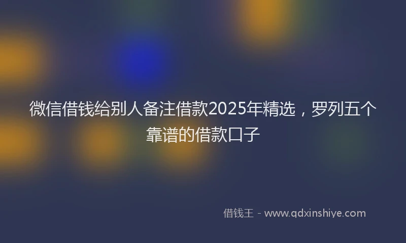 微信借钱给别人备注借款2025年精选，罗列五个靠谱的借款口子