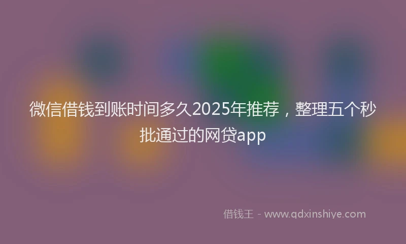 微信借钱到账时间多久2025年推荐，整理五个秒批通过的网贷app