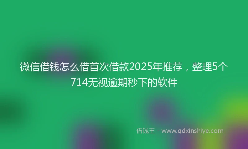 微信借钱怎么借首次借款2025年推荐，整理5个714无视逾期秒下的软件