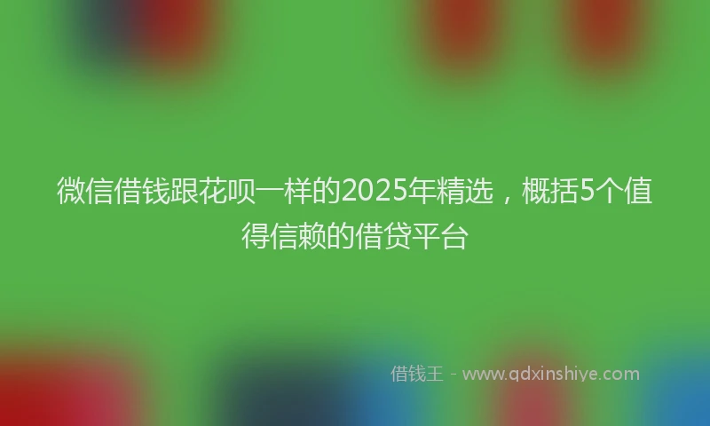 微信借钱跟花呗一样的2025年精选，概括5个值得信赖的借贷平台
