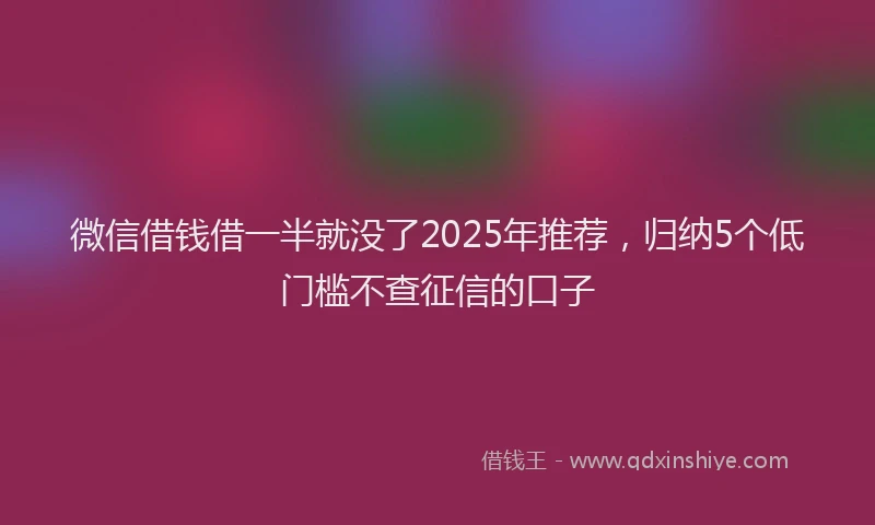 微信借钱借一半就没了2025年推荐，归纳5个低门槛不查征信的口子
