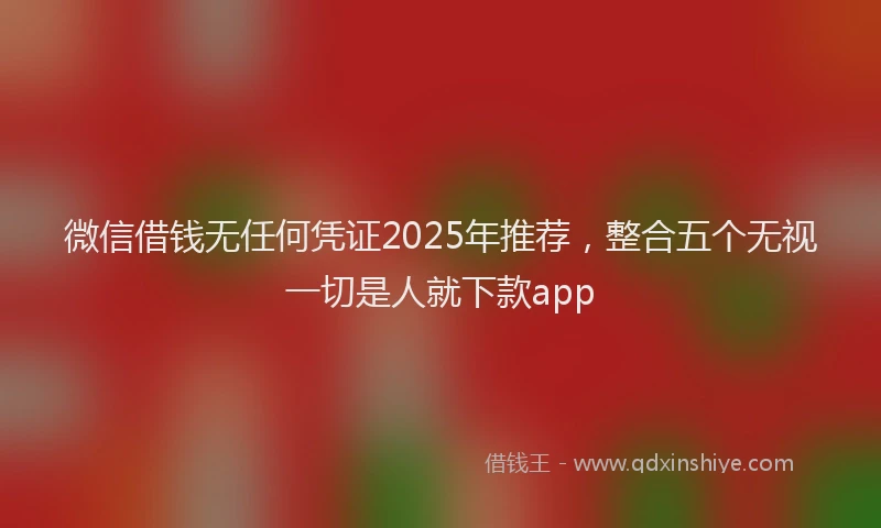 微信借钱无任何凭证2025年推荐，整合五个无视一切是人就下款app