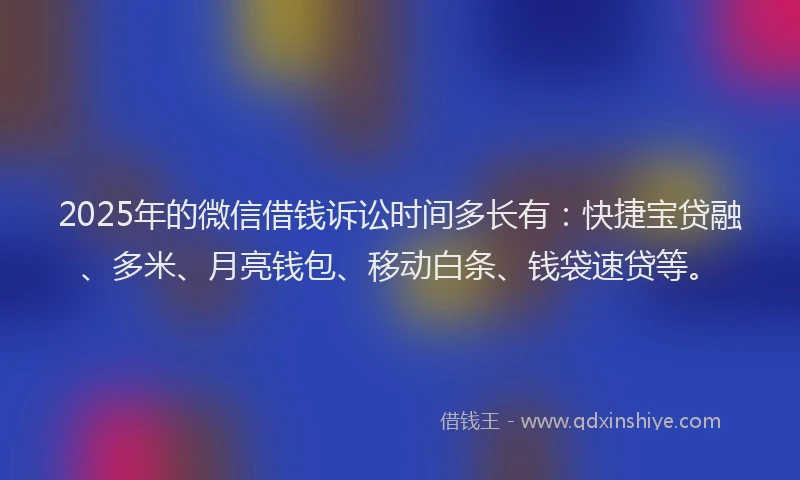 2025年的微信借钱诉讼时间多长有：快捷宝贷融、多米、月亮钱包、移动白条、钱袋速贷等。
