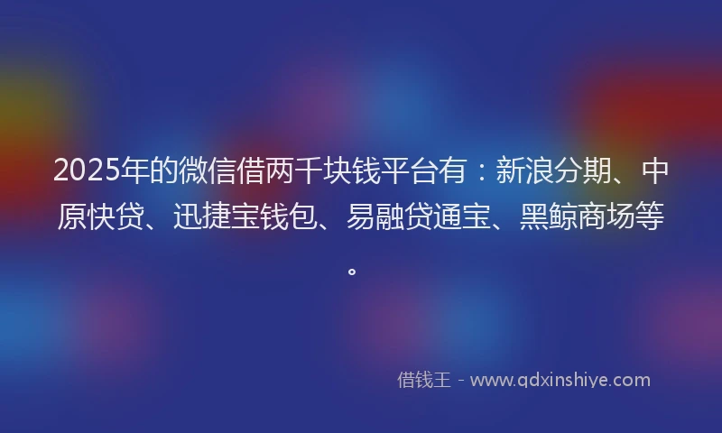 2025年的微信借两千块钱平台有：新浪分期、中原快贷、迅捷宝钱包、易融贷通宝、黑鲸商场等。