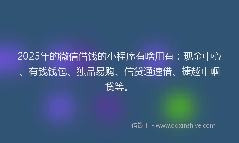 2025年的微信借钱的小程序有啥用有：现金中心、有钱钱包、独品易购、信贷通速借、捷越巾帼贷等。