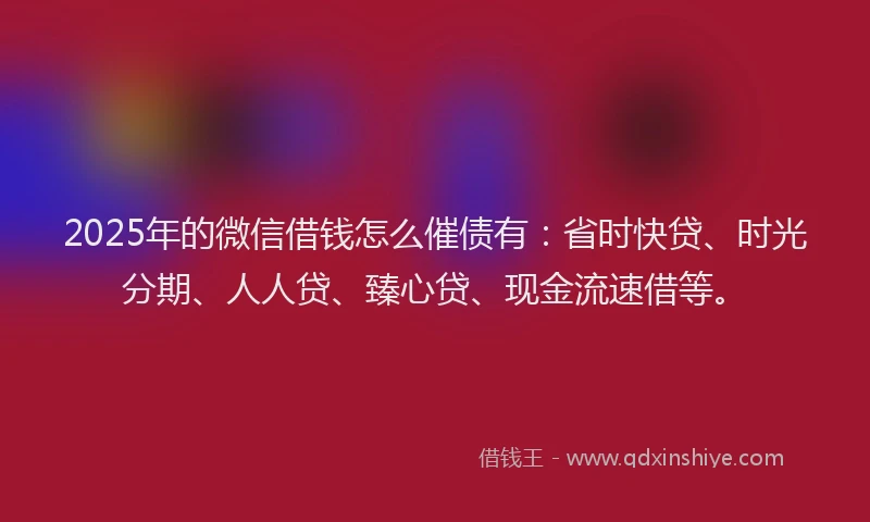 2025年的微信借钱怎么催债有：省时快贷、时光分期、人人贷、臻心贷、现金流速借等。