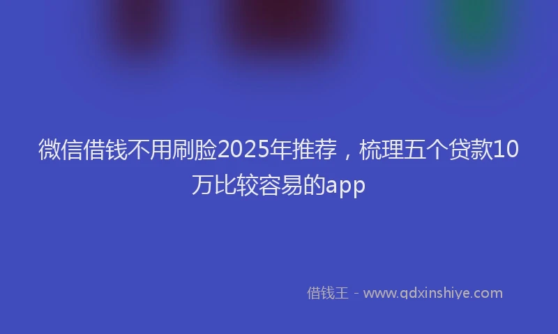 微信借钱不用刷脸2025年推荐，梳理五个贷款10万比较容易的app
