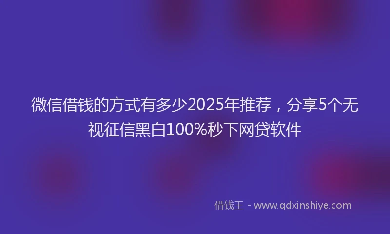 微信借钱的方式有多少2025年推荐，分享5个无视征信黑白100%秒下网贷软件