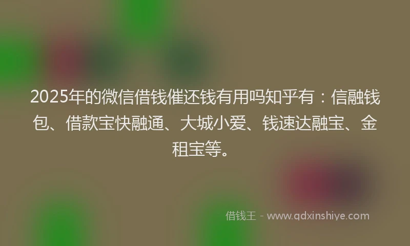 2025年的微信借钱催还钱有用吗知乎有：信融钱包、借款宝快融通、大城小爱、钱速达融宝、金租宝等。