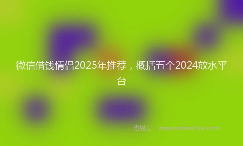 微信借钱情侣2025年推荐，概括五个2024放水平台