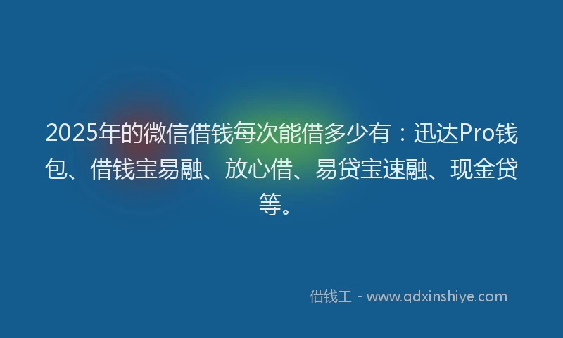 2025年的微信借钱每次能借多少有：迅达Pro钱包、借钱宝易融、放心借、易贷宝速融、现金贷等。