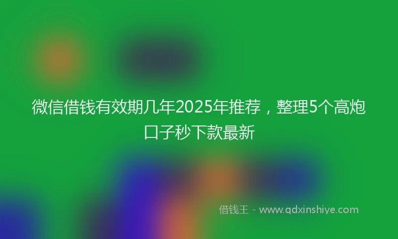微信借钱有效期几年2025年推荐，整理5个高炮口子秒下款最新