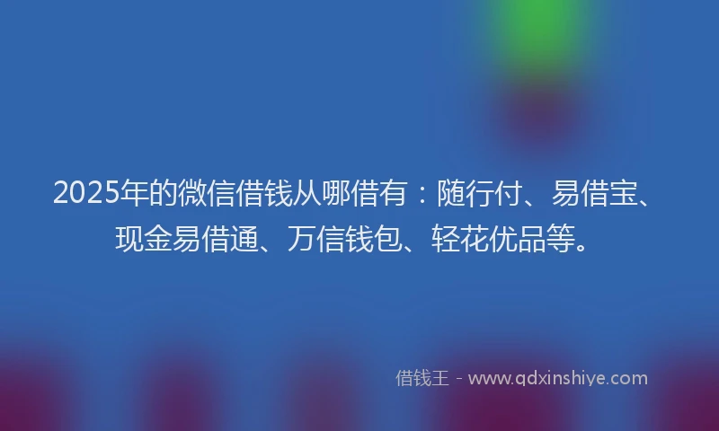 2025年的微信借钱从哪借有：随行付、易借宝、现金易借通、万信钱包、轻花优品等。
