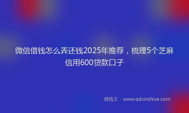 微信借钱怎么弄还钱2025年推荐，梳理5个芝麻信用600贷款口子