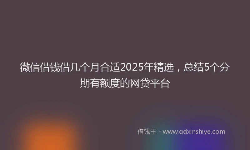 微信借钱借几个月合适2025年精选，总结5个分期有额度的网贷平台