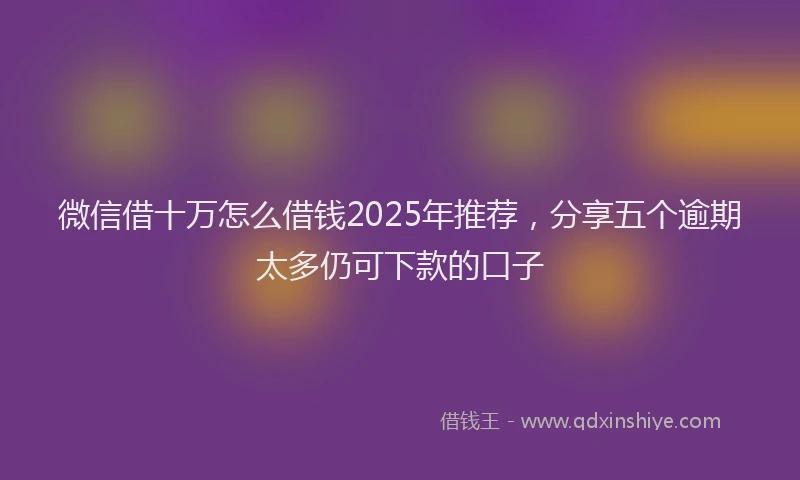 微信借十万怎么借钱2025年推荐，分享五个逾期太多仍可下款的口子