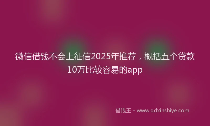 微信借钱不会上征信2025年推荐，概括五个贷款10万比较容易的app