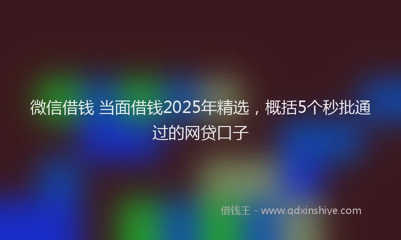 微信借钱 当面借钱2025年精选，概括5个秒批通过的网贷口子
