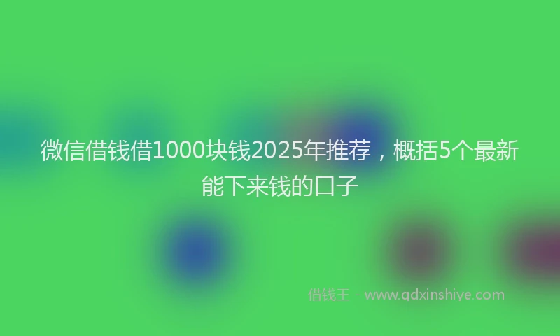 微信借钱借1000块钱2025年推荐，概括5个最新能下来钱的口子