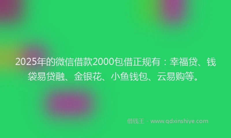 2025年的微信借款2000包借正规有：幸福贷、钱袋易贷融、金银花、小鱼钱包、云易购等。