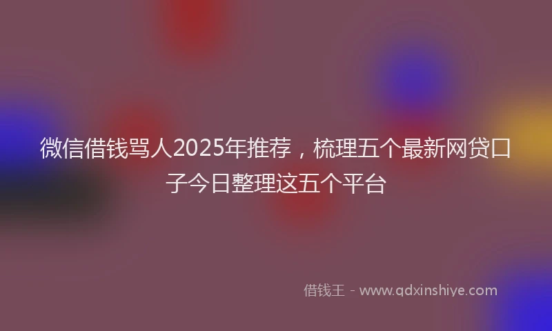 微信借钱骂人2025年推荐，梳理五个最新网贷口子今日整理这五个平台