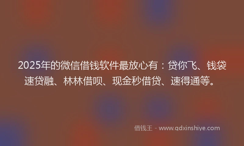 2025年的微信借钱软件最放心有：贷你飞、钱袋速贷融、林林借呗、现金秒借贷、速得通等。
