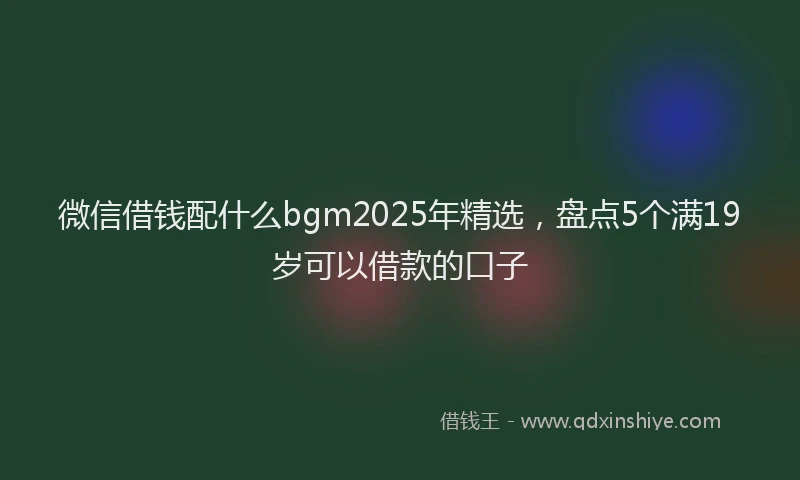 微信借钱配什么bgm2025年精选，盘点5个满19岁可以借款的口子