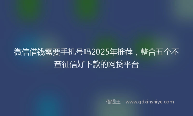 微信借钱需要手机号吗2025年推荐，整合五个不查征信好下款的网贷平台