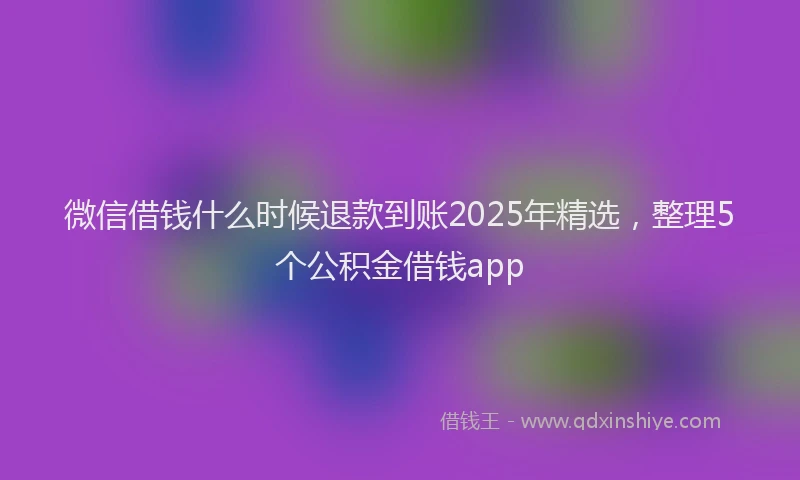 微信借钱什么时候退款到账2025年精选，整理5个公积金借钱app
