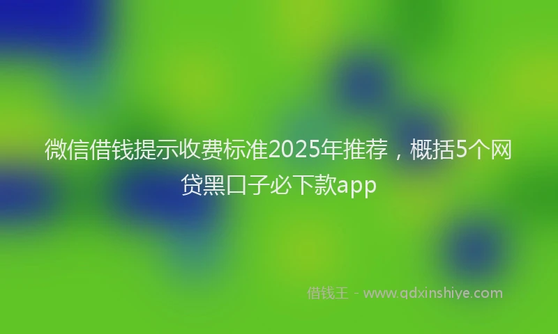 微信借钱提示收费标准2025年推荐，概括5个网贷黑口子必下款app