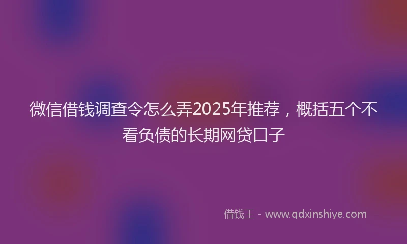 微信借钱调查令怎么弄2025年推荐，概括五个不看负债的长期网贷口子