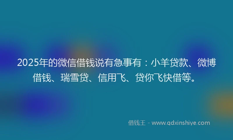2025年的微信借钱说有急事有：小羊贷款、微博借钱、瑞雪贷、信用飞、贷你飞快借等。