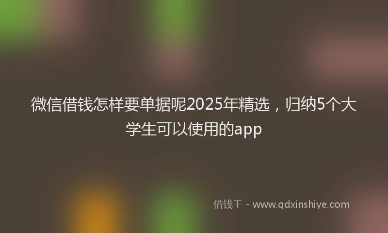 微信借钱怎样要单据呢2025年精选，归纳5个大学生可以使用的app
