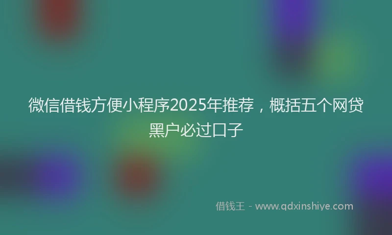 微信借钱方便小程序2025年推荐，概括五个网贷黑户必过口子