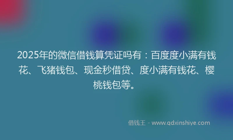2025年的微信借钱算凭证吗有：百度度小满有钱花、飞猪钱包、现金秒借贷、度小满有钱花、樱桃钱包等。