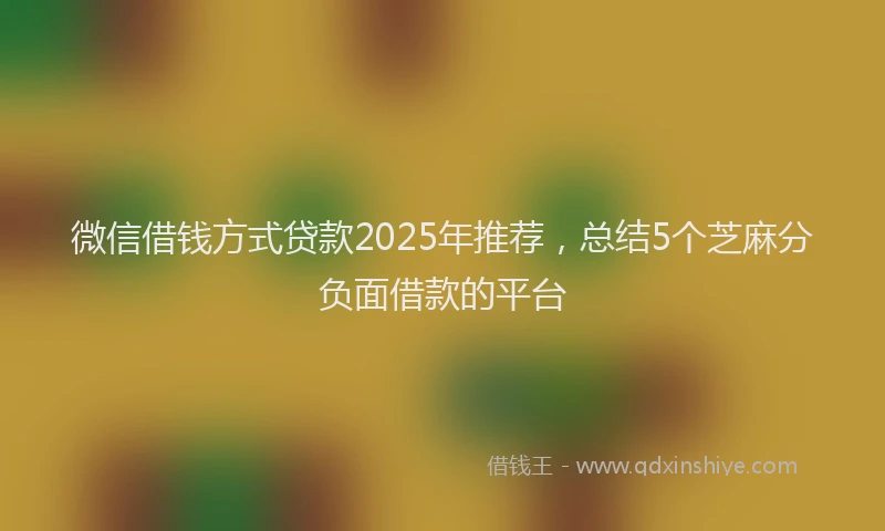 微信借钱方式贷款2025年推荐，总结5个芝麻分负面借款的平台