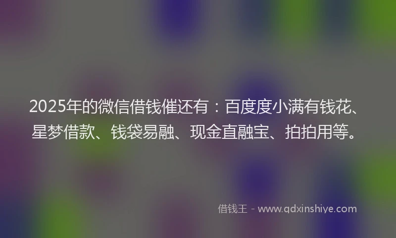 2025年的微信借钱催还有：百度度小满有钱花、星梦借款、钱袋易融、现金直融宝、拍拍用等。