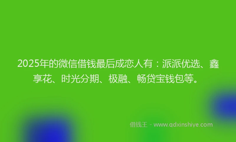 2025年的微信借钱最后成恋人有：派派优选、鑫享花、时光分期、极融、畅贷宝钱包等。