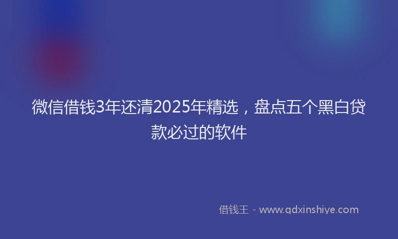 微信借钱3年还清2025年精选，盘点五个黑白贷款必过的软件