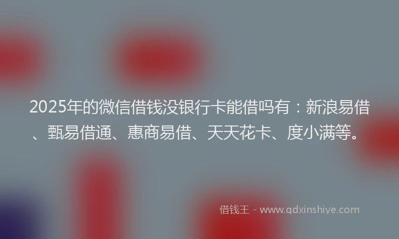 2025年的微信借钱没银行卡能借吗有：新浪易借、甄易借通、惠商易借、天天花卡、度小满等。