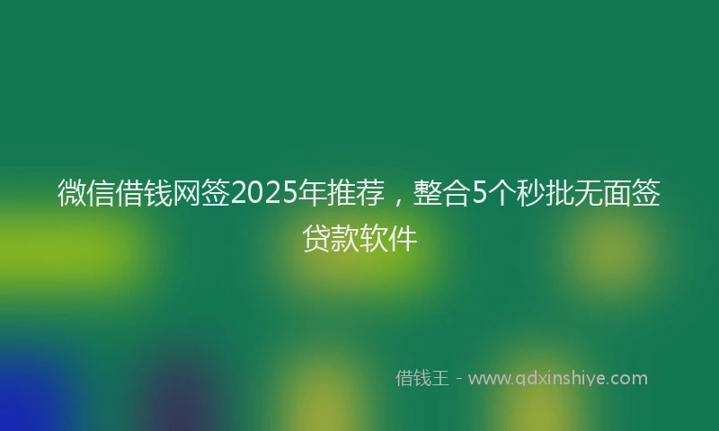 微信借钱网签2025年推荐，整合5个秒批无面签贷款软件