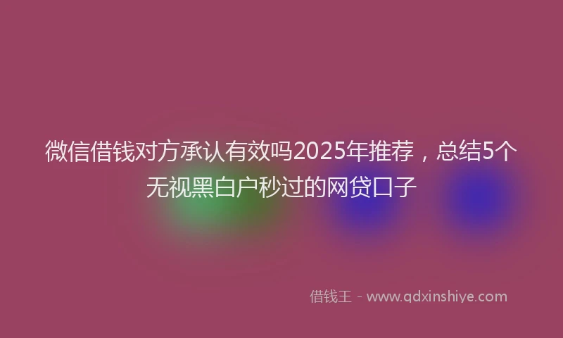微信借钱对方承认有效吗2025年推荐，总结5个无视黑白户秒过的网贷口子