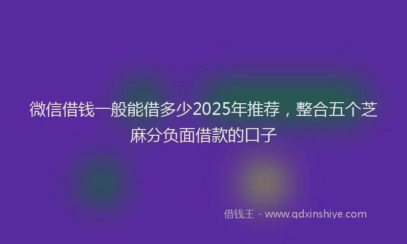 微信借钱一般能借多少2025年推荐，整合五个芝麻分负面借款的口子