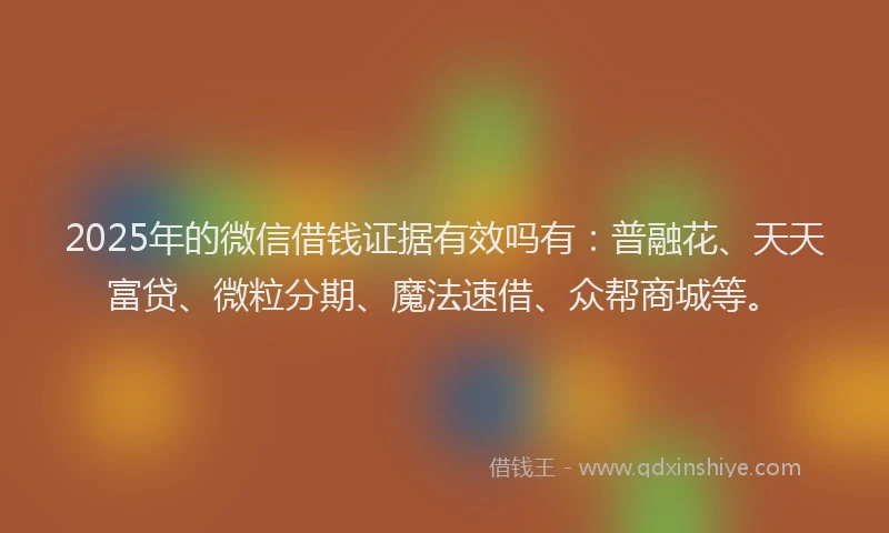 2025年的微信借钱证据有效吗有：普融花、天天富贷、微粒分期、魔法速借、众帮商城等。