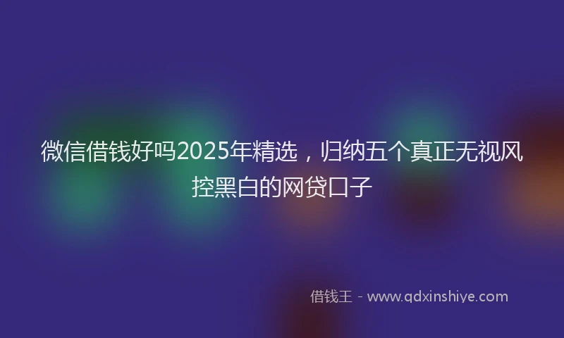 微信借钱好吗2025年精选，归纳五个真正无视风控黑白的网贷口子